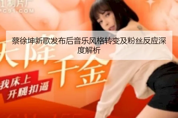 蔡徐坤新歌发布后音乐风格转变及粉丝反应深度解析